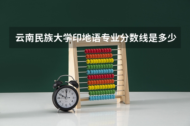 云南民族大学印地语专业分数线是多少(近三年分数线一览)