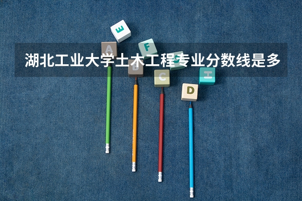 湖北工业大学土木工程专业分数线是多少(近三年分数线一览)