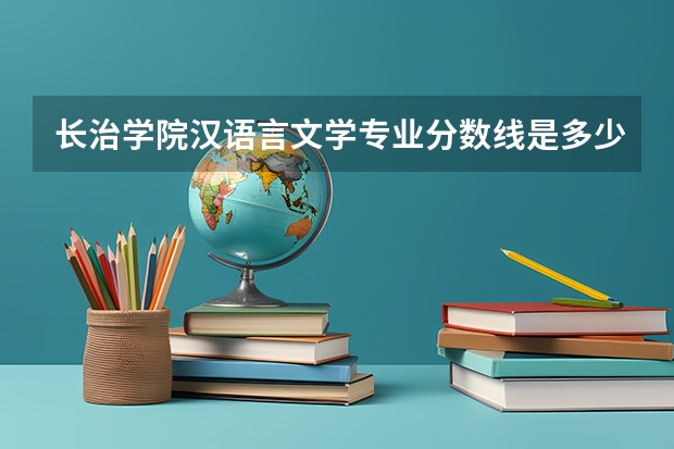 长治学院汉语言文学专业分数线是多少(近三年分数线一览)