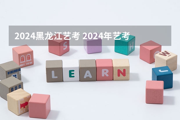 2024黑龙江艺考 2024年艺考的时间安排是怎样的？