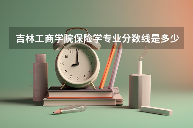 吉林工商学院保险学专业分数线是多少(近三年分数线一览)