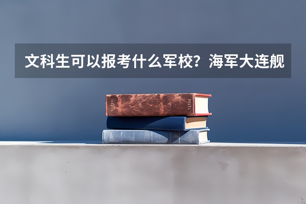 文科生可以报考什么军校？海军大连舰艇学院可以考吗？如果可以，能报什么专业？