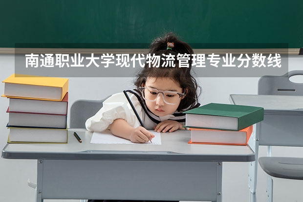 南通职业大学现代物流管理专业分数线是多少(近三年分数线一览)