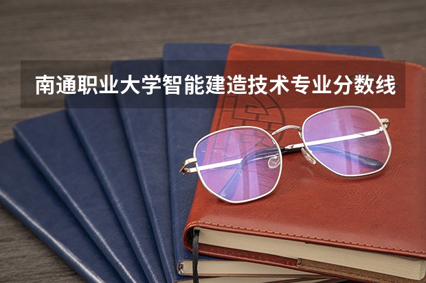 南通职业大学智能建造技术专业分数线是多少(近三年分数线一览)
