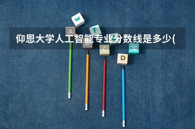 仰恩大学人工智能专业分数线是多少(近三年分数线一览)