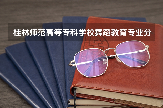 桂林师范高等专科学校舞蹈教育专业分数线是多少(近三年分数线一览)