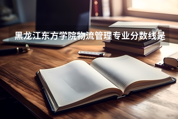黑龙江东方学院物流管理专业分数线是多少(近三年分数线一览)