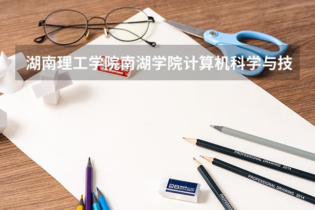 湖南理工学院南湖学院计算机科学与技术专业分数线是多少(近三年分数线一览)