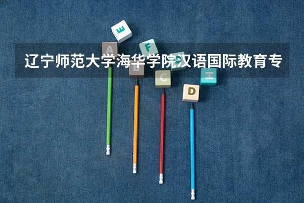 辽宁师范大学海华学院汉语国际教育专业分数线是多少(近三年分数线一览)