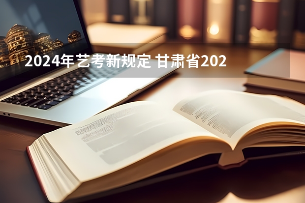 2024年艺考新规定 甘肃省2024年新高考政策