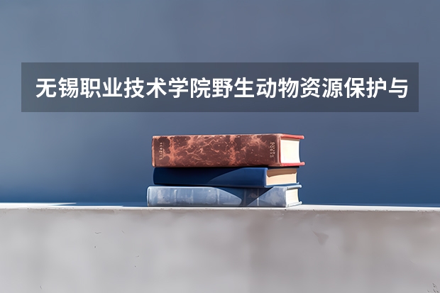 无锡职业技术学院野生动物资源保护与利用专业分数线是多少(近三年分数线一览)