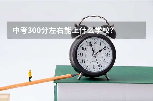 中考300分左右能上什么学校？