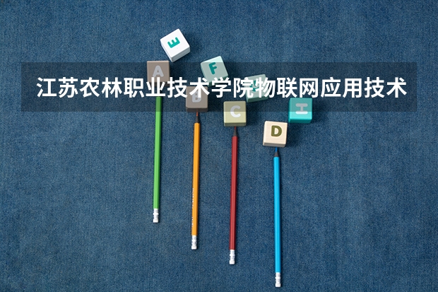 江苏农林职业技术学院物联网应用技术专业分数线是多少(近三年分数线一览)