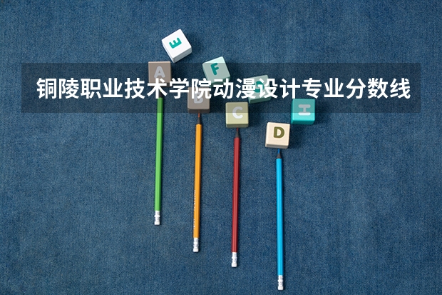 铜陵职业技术学院动漫设计专业分数线是多少(近三年分数线一览)