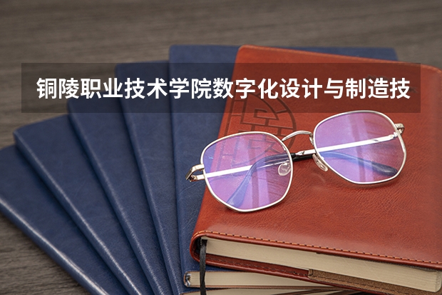 铜陵职业技术学院数字化设计与制造技术专业分数线是多少(近三年分数线一览)
