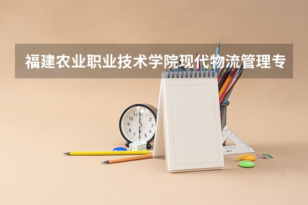 福建农业职业技术学院现代物流管理专业分数线是多少(近三年分数线一览)