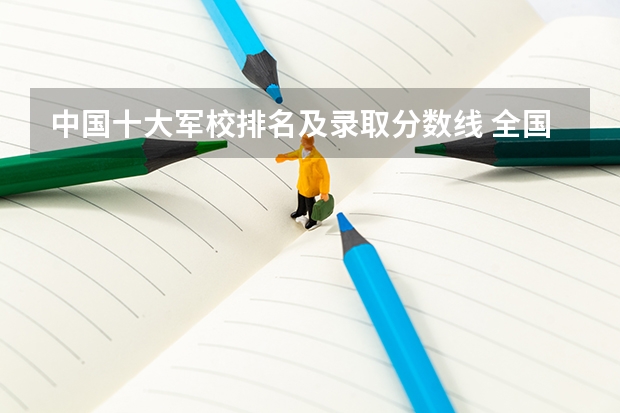 中国十大军校排名及录取分数线 全国43所军校分数线排名