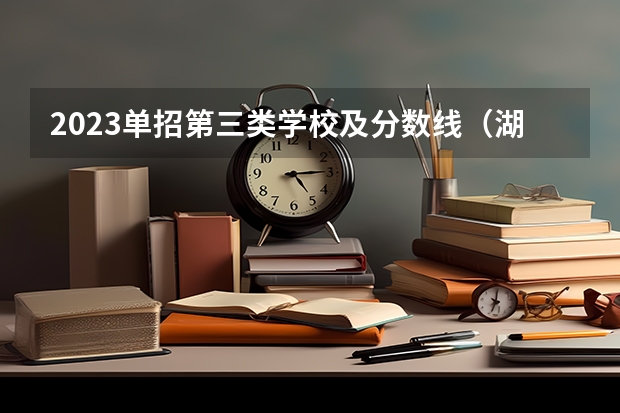 2023单招第三类学校及分数线（湖南单招分数最低的公办学校）