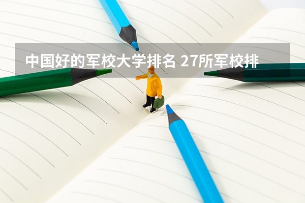 中国好的军校大学排名 27所军校排名一览表