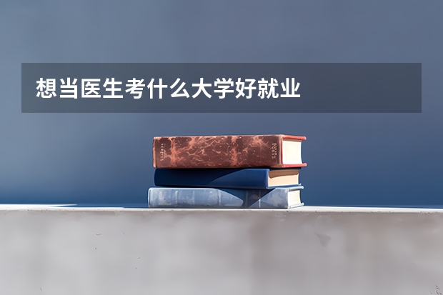 想当医生考什么大学好就业