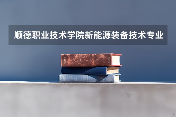 顺德职业技术学院新能源装备技术专业分数线是多少(近三年分数线一览)