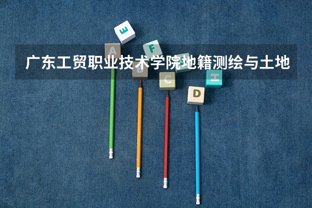 广东工贸职业技术学院地籍测绘与土地管理专业分数线是多少(近三年分数线一览)