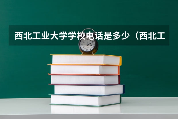 西北工业大学学校电话是多少（西北工业大学学校简介）