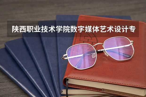 陕西职业技术学院数字媒体艺术设计专业分数线是多少(近三年分数线一览)