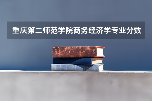 重庆第二师范学院商务经济学专业分数线是多少(近三年分数线一览)