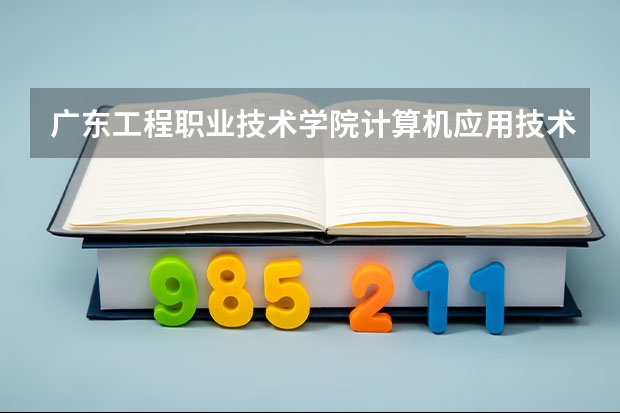 广东工程职业技术学院计算机应用技术专业分数线是多少(近三年分数线一览)