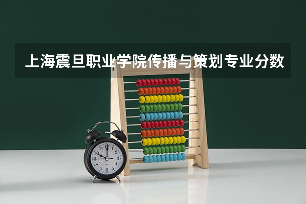 上海震旦职业学院传播与策划专业分数线是多少(近三年分数线一览)