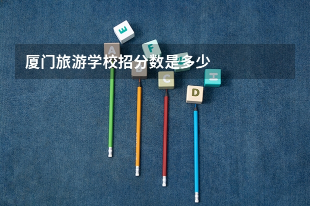 厦门旅游学校招分数是多少