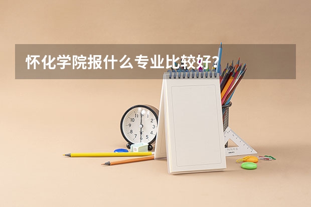 怀化学院报什么专业比较好？