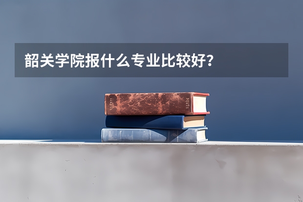 韶关学院报什么专业比较好？