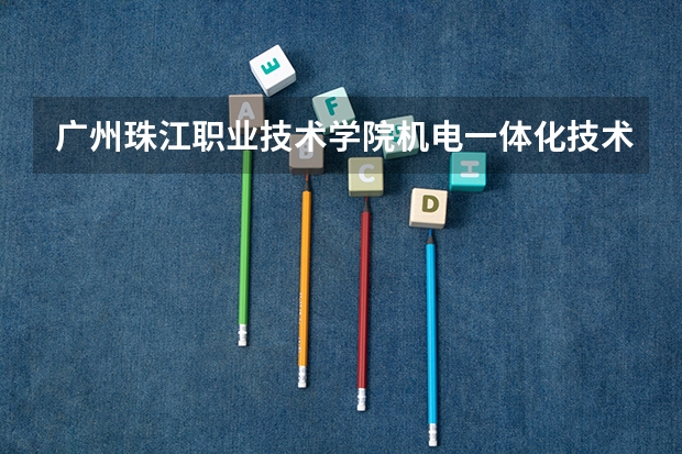 广州珠江职业技术学院机电一体化技术专业分数线是多少(近三年分数线一览)