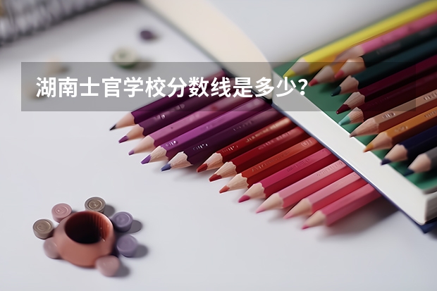 湖南士官学校分数线是多少？