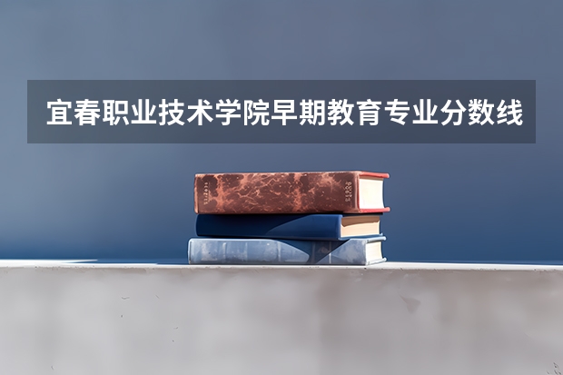 宜春职业技术学院早期教育专业分数线是多少(近三年分数线一览)