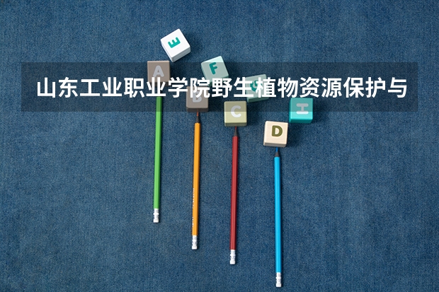 山东工业职业学院野生植物资源保护与利用专业分数线是多少(近三年分数线一览)