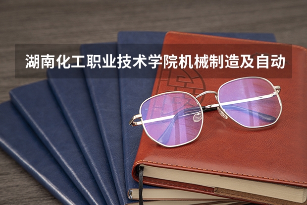 湖南化工职业技术学院机械制造及自动化专业分数线是多少(近三年分数线一览)