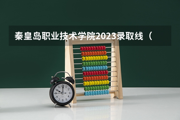 秦皇岛职业技术学院2023录取线（秦皇岛职业技术学院单招分数线）