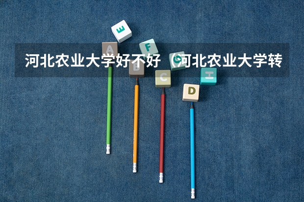 河北农业大学好不好（河北农业大学转专业政策？）