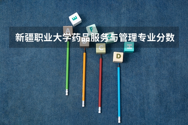 新疆职业大学药品服务与管理专业分数线是多少(近三年分数线一览)