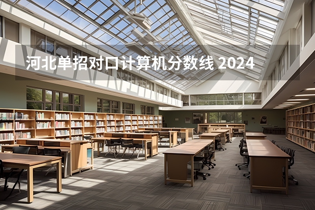 河北单招对口计算机分数线 2024河北单招学校及分数线