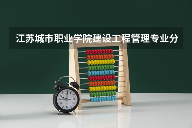 江苏城市职业学院建设工程管理专业分数线是多少(近三年分数线一览)