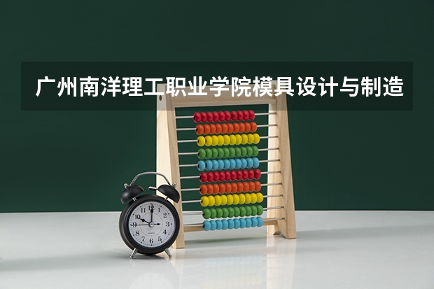 广州南洋理工职业学院模具设计与制造专业分数线是多少(近三年分数线一览)