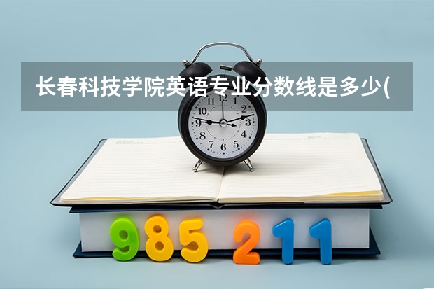 长春科技学院英语专业分数线是多少(近三年分数线一览)