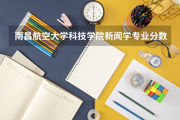 南昌航空大学科技学院新闻学专业分数线是多少(近三年分数线一览)