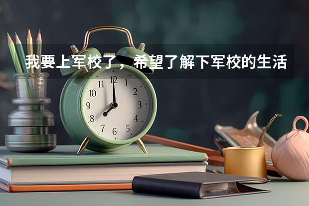 我要上军校了，希望了解下军校的生活、（我想考个海军军校，想了解下军校的作息时间和节假日）