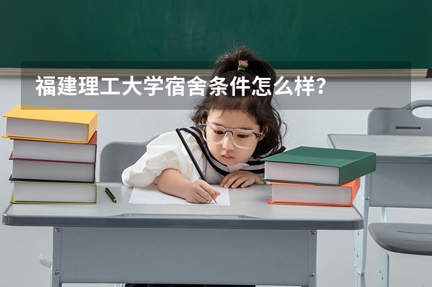 福建理工大学宿舍条件怎么样？
