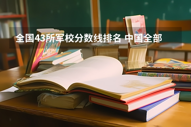 全国43所军校分数线排名 中国全部的军校排名及分数线